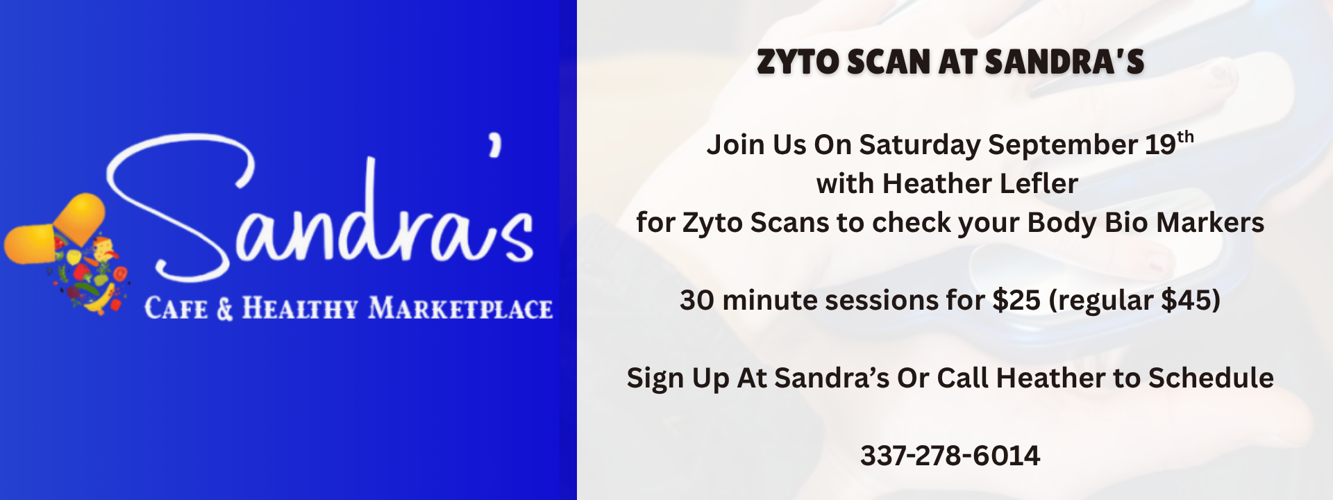 Join Us On Saturday September 19th with Heather Lefler for Zyto Scans to check your Body Bio Markers. 30 minute sessions for $25 (regular $45). Sign Up At Sandra’s Or Call Heather to Schedule 337-278-6014